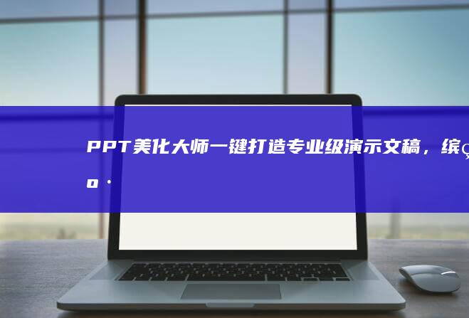 PPT美化大师：一键打造专业级演示文稿，缤纷色彩与动态特效